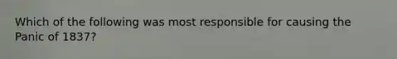 Which of the following was most responsible for causing the Panic of 1837?