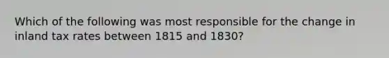 Which of the following was most responsible for the change in inland tax rates between 1815 and 1830?