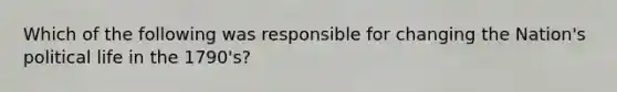 Which of the following was responsible for changing the Nation's political life in the 1790's?