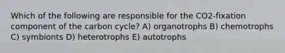 Which of the following are responsible for the CO2-fixation component of the carbon cycle? A) organotrophs B) chemotrophs C) symbionts D) heterotrophs E) autotrophs