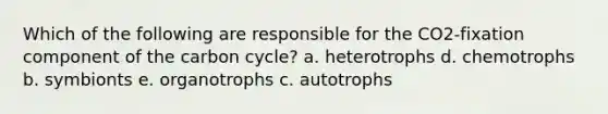 Which of the following are responsible for the CO2-fixation component of the carbon cycle? a. heterotrophs d. chemotrophs b. symbionts e. organotrophs c. autotrophs