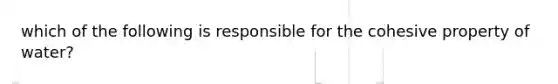 which of the following is responsible for the cohesive property of water?