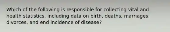 Which of the following is responsible for collecting vital and health statistics, including data on birth, deaths, marriages, divorces, and end incidence of disease?