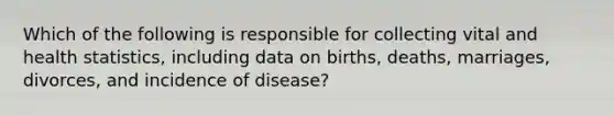 Which of the following is responsible for collecting vital and health statistics, including data on births, deaths, marriages, divorces, and incidence of disease?