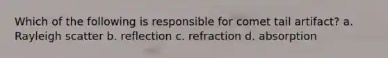 Which of the following is responsible for comet tail artifact? a. Rayleigh scatter b. reflection c. refraction d. absorption