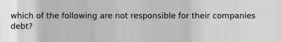 which of the following are not responsible for their companies debt?