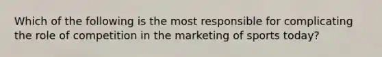 Which of the following is the most responsible for complicating the role of competition in the marketing of sports today?