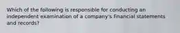 Which of the following is responsible for conducting an independent examination of a company's financial statements and records?