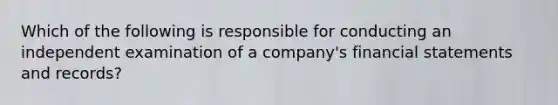 Which of the following is responsible for conducting an independent examination of a company's <a href='https://www.questionai.com/knowledge/kFBJaQCz4b-financial-statements' class='anchor-knowledge'>financial statements</a> and records?