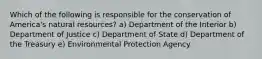 Which of the following is responsible for the conservation of America's natural resources? a) Department of the Interior b) Department of Justice c) Department of State d) Department of the Treasury e) Environmental Protection Agency