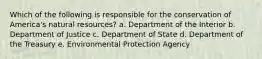 Which of the following is responsible for the conservation of America's natural resources? a. Department of the Interior b. Department of Justice c. Department of State d. Department of the Treasury e. Environmental Protection Agency