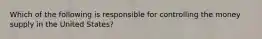 Which of the following is responsible for controlling the money supply in the United States?