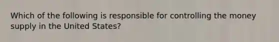 Which of the following is responsible for controlling the <a href='https://www.questionai.com/knowledge/kiY8nlPo85-money-supply' class='anchor-knowledge'>money supply</a> in the United States?