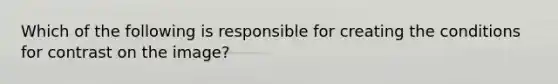 Which of the following is responsible for creating the conditions for contrast on the image?