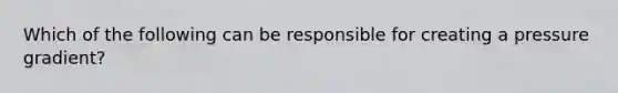 Which of the following can be responsible for creating a pressure gradient?