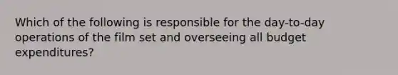 Which of the following is responsible for the day-to-day operations of the film set and overseeing all budget expenditures?