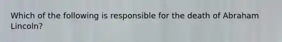 Which of the following is responsible for the death of Abraham Lincoln?