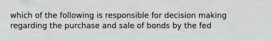 which of the following is responsible for decision making regarding the purchase and sale of bonds by the fed