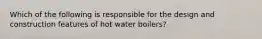 Which of the following is responsible for the design and construction features of hot water boilers?