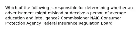 Which of the following is responsible for determining whether an advertisement might mislead or deceive a person of average education and intelligence? Commissioner NAIC Consumer Protection Agency Federal Insurance Regulation Board