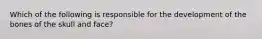 Which of the following is responsible for the development of the bones of the skull and face?