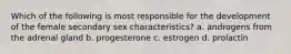 Which of the following is most responsible for the development of the female secondary sex characteristics? a. androgens from the adrenal gland b. progesterone c. estrogen d. prolactin