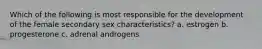 Which of the following is most responsible for the development of the female secondary sex characteristics? a. estrogen b. progesterone c. adrenal androgens