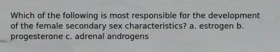 Which of the following is most responsible for the development of the female secondary sex characteristics? a. estrogen b. progesterone c. adrenal androgens