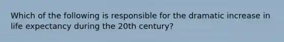 Which of the following is responsible for the dramatic increase in life expectancy during the 20th century?