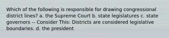 Which of the following is responsible for drawing congressional district lines? a. the Supreme Court b. state legislatures c. state governors -- Consider This: Districts are considered legislative boundaries. d. the president