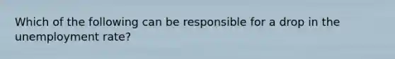 Which of the following can be responsible for a drop in the unemployment rate?