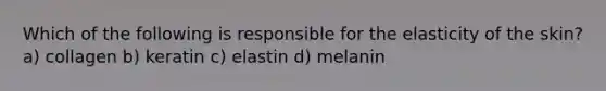 Which of the following is responsible for the elasticity of the skin? a) collagen b) keratin c) elastin d) melanin