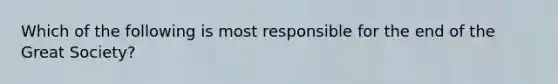 Which of the following is most responsible for the end of the Great Society?