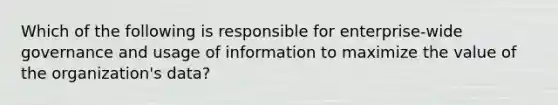 Which of the following is responsible for enterprise-wide governance and usage of information to maximize the value of the organization's data?