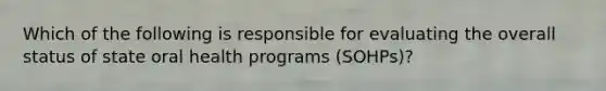 Which of the following is responsible for evaluating the overall status of state oral health programs (SOHPs)?