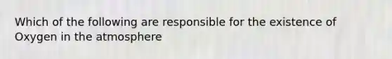 Which of the following are responsible for the existence of Oxygen in the atmosphere