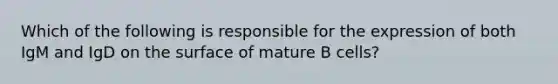 Which of the following is responsible for the expression of both IgM and IgD on the surface of mature B cells?