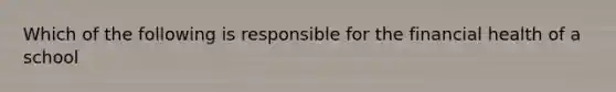 Which of the following is responsible for the financial health of a school