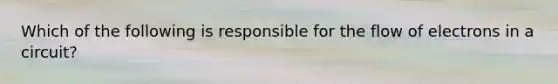 Which of the following is responsible for the flow of electrons in a circuit?