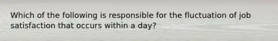 Which of the following is responsible for the fluctuation of job satisfaction that occurs within a day?