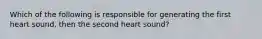 Which of the following is responsible for generating the first heart sound, then the second heart sound?