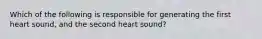 Which of the following is responsible for generating the first heart sound, and the second heart sound?