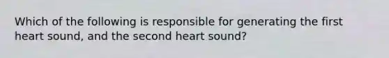 Which of the following is responsible for generating the first heart sound, and the second heart sound?