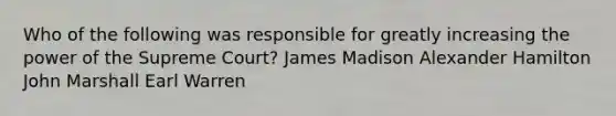 Who of the following was responsible for greatly increasing the power of the Supreme Court? James Madison Alexander Hamilton John Marshall Earl Warren