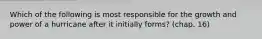 Which of the following is most responsible for the growth and power of a hurricane after it initially forms? (chap. 16)