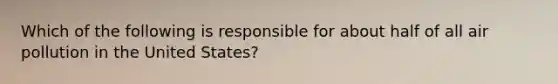 Which of the following is responsible for about half of all air pollution in the United States?