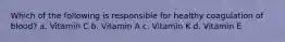 Which of the following is responsible for healthy coagulation of blood? a. Vitamin C b. Vitamin A c. Vitamin K d. Vitamin E