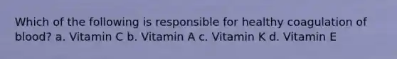 Which of the following is responsible for healthy coagulation of blood? a. Vitamin C b. Vitamin A c. Vitamin K d. Vitamin E