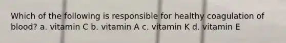 Which of the following is responsible for healthy coagulation of blood? a. vitamin C b. vitamin A c. vitamin K d. vitamin E