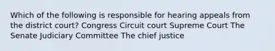 Which of the following is responsible for hearing appeals from the district court? Congress Circuit court Supreme Court The Senate Judiciary Committee The chief justice